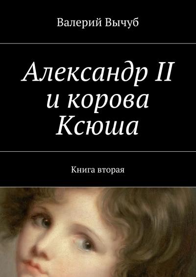 Книга Александр II и корова Ксюша. Книга вторая (Валерий Вычуб)